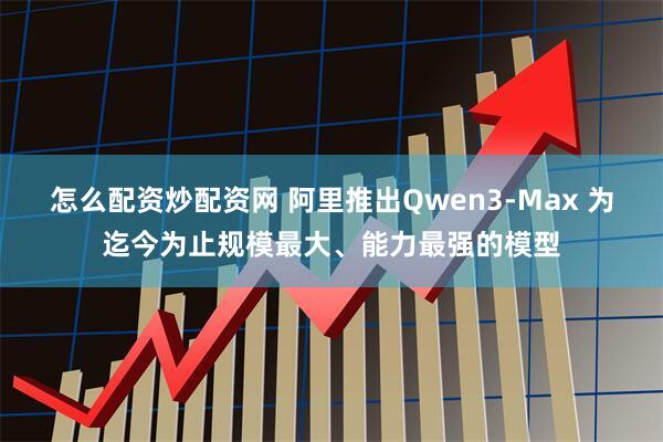 怎么配资炒配资网 阿里推出Qwen3-Max 为迄今为止规模最大、能力最强的模型