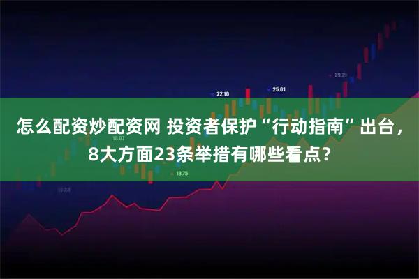 怎么配资炒配资网 投资者保护“行动指南”出台，8大方面23条举措有哪些看点？