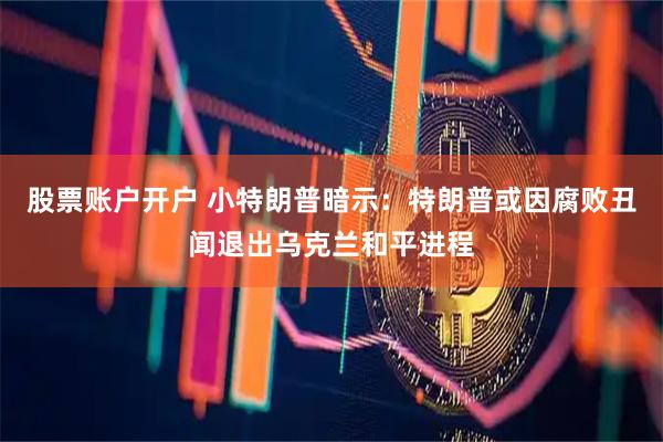 股票账户开户 小特朗普暗示：特朗普或因腐败丑闻退出乌克兰和平进程