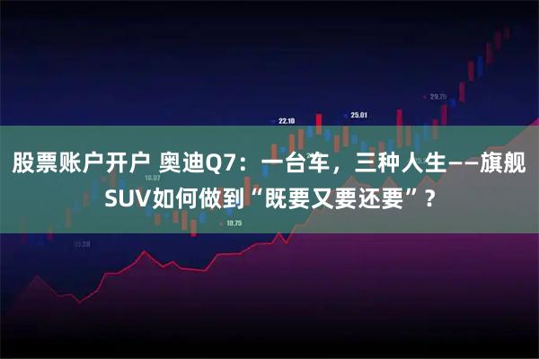 股票账户开户 奥迪Q7：一台车，三种人生——旗舰SUV如何做到“既要又要还要”？