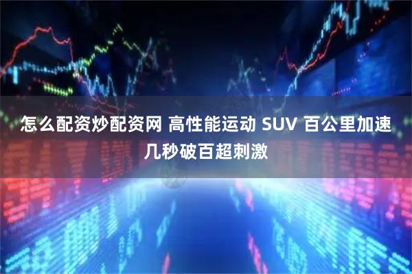 怎么配资炒配资网 高性能运动 SUV 百公里加速几秒破百超刺激