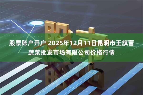 股票账户开户 2025年12月11日昆明市王旗营蔬菜批发市场有限公司价格行情