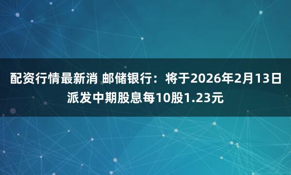 配资行情最新消 邮储银行：将于2026年2月13日派发中期股息每10股1.23元