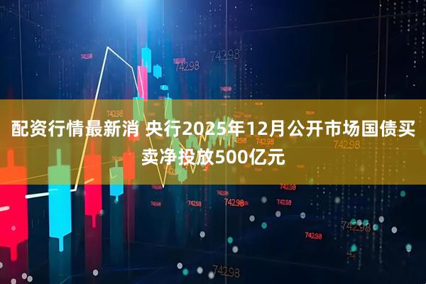 配资行情最新消 央行2025年12月公开市场国债买卖净投放500亿元