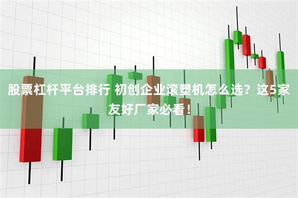 股票杠杆平台排行 初创企业滚塑机怎么选？这5家友好厂家必看！