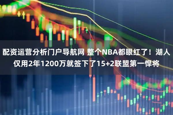 配资运营分析门户导航网 整个NBA都眼红了！湖人仅用2年1200万就签下了15+2联盟第一悍将