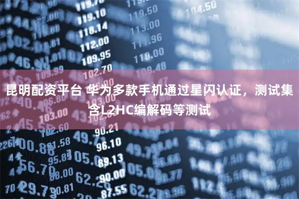 昆明配资平台 华为多款手机通过星闪认证，测试集含L2HC编解码等测试