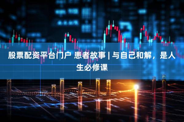 股票配资平台门户 患者故事 | 与自己和解，是人生必修课