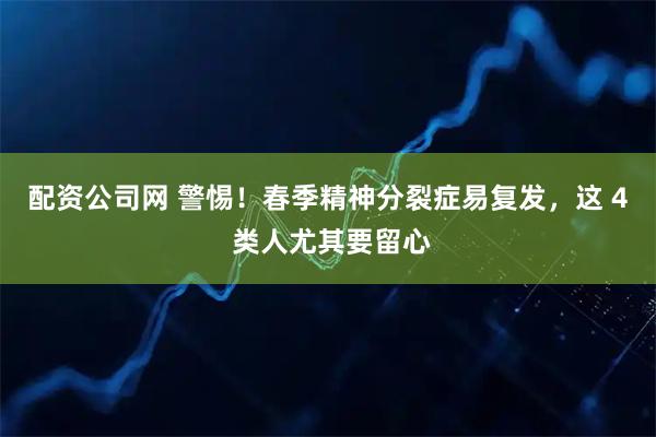 配资公司网 警惕！春季精神分裂症易复发，这 4 类人尤其要留心