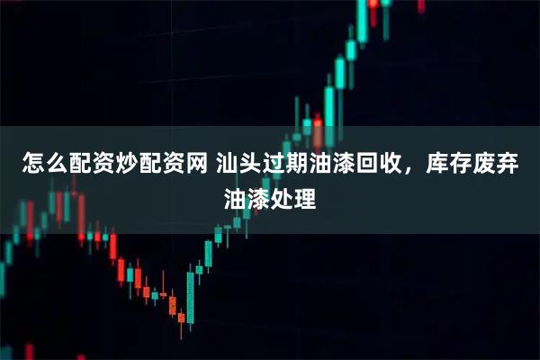 怎么配资炒配资网 汕头过期油漆回收，库存废弃油漆处理