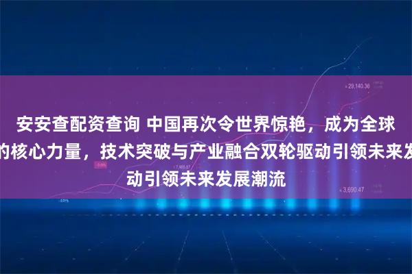 安安查配资查询 中国再次令世界惊艳，成为全球AI创新的核心力量，技术突破与产业融合双轮驱动引领未来发展潮流