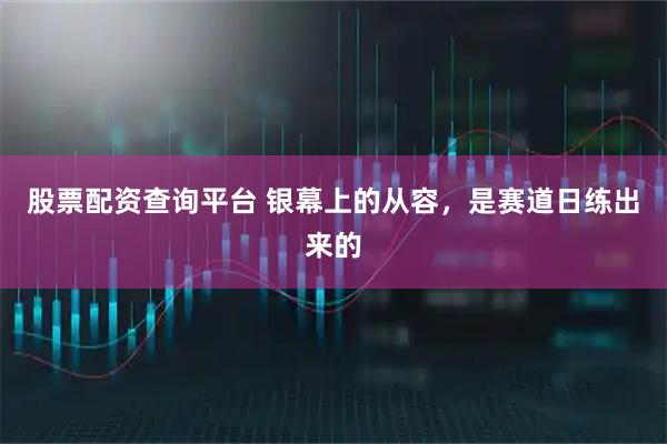 股票配资查询平台 银幕上的从容，是赛道日练出来的
