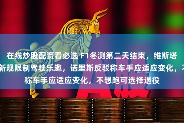 在线炒股配资看必选 F1冬测第二天结束，维斯塔潘坦言2026赛季新规限制驾驶乐趣，诺里斯反驳称车手应适应变化，不想跑可选择退役