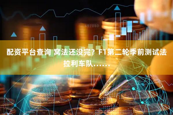 配资平台查询 窝法还没完？F1第二轮季前测试法拉利车队……