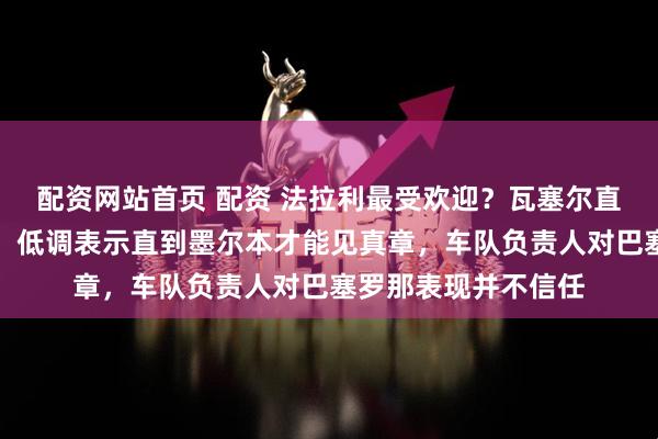 配资网站首页 配资 法拉利最受欢迎？瓦塞尔直言测试数据靠不住，低调表示直到墨尔本才能见真章，车队负责人对巴塞罗那表现并不信任