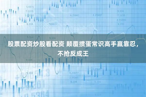 股票配资炒股看配资 颠覆掼蛋常识高手赢靠忍，不抢反成王