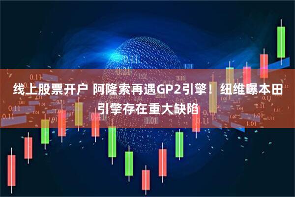 线上股票开户 阿隆索再遇GP2引擎！纽维曝本田引擎存在重大缺陷