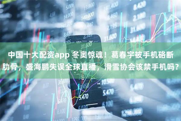 中国十大配资app 冬奥惊魂！葛春宇被手机硌断肋骨，盛海鹏失误全球直播，滑雪协会该禁手机吗？