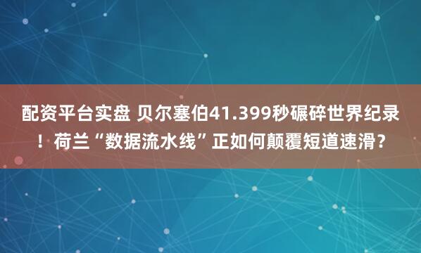 配资平台实盘 贝尔塞伯41.399秒碾碎世界纪录！荷兰“数据流水线”正如何颠覆短道速滑？