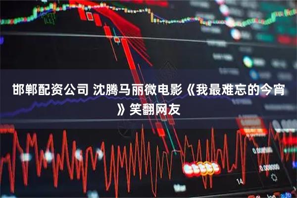 邯郸配资公司 沈腾马丽微电影《我最难忘的今宵》笑翻网友