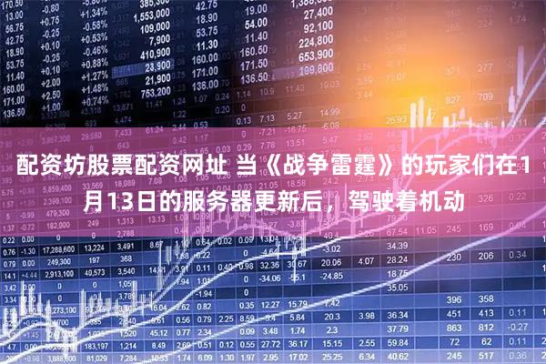配资坊股票配资网址 当《战争雷霆》的玩家们在1月13日的服务器更新后，驾驶着机动