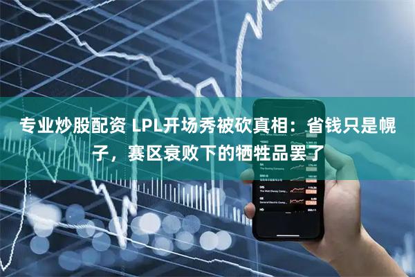 专业炒股配资 LPL开场秀被砍真相：省钱只是幌子，赛区衰败下的牺牲品罢了
