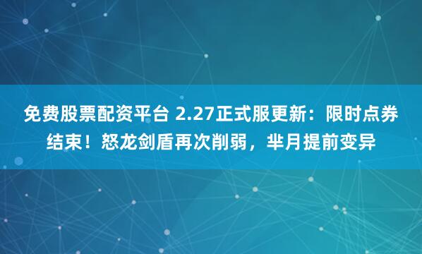 免费股票配资平台 2.27正式服更新：限时点券结束！怒龙剑盾再次削弱，芈月提前变异