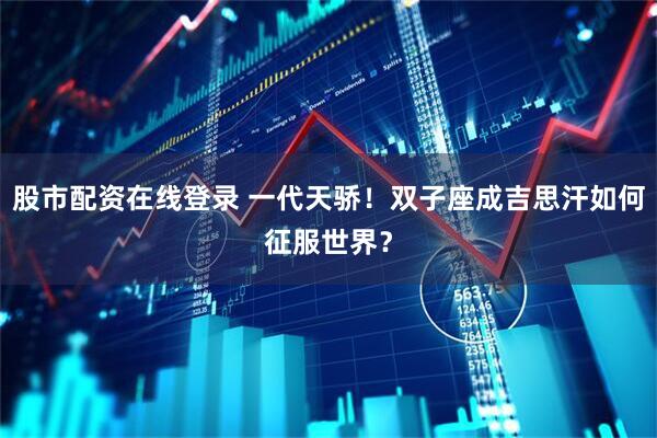 股市配资在线登录 一代天骄！双子座成吉思汗如何征服世界？