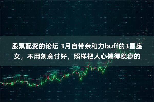 股票配资的论坛 3月自带亲和力buff的3星座女，不用刻意讨好，照样把人心攥得稳稳的