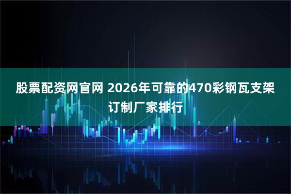 股票配资网官网 2026年可靠的470彩钢瓦支架订制厂家排行