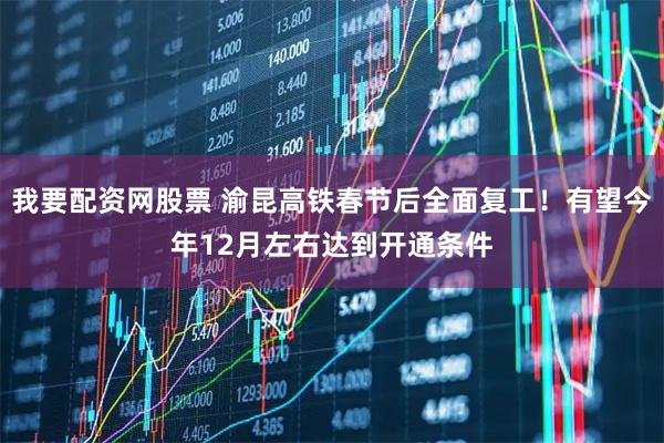 我要配资网股票 渝昆高铁春节后全面复工！有望今年12月左右达到开通条件