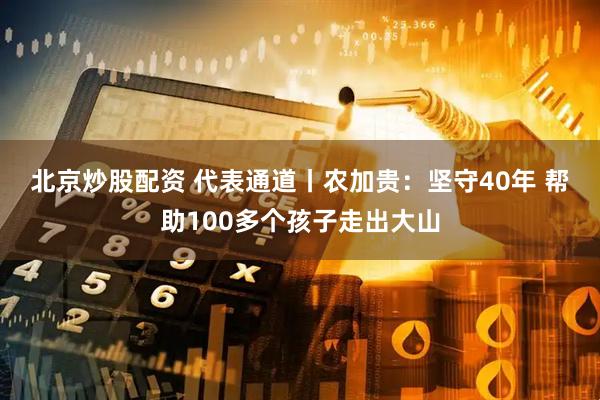 北京炒股配资 代表通道丨农加贵：坚守40年 帮助100多个孩子走出大山