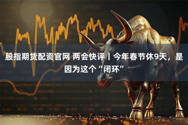 股指期货配资官网 两会快评丨今年春节休9天，是因为这个“闭环”