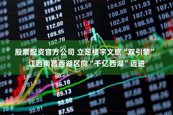 股票配资官方公司 立足楼宇文旅“双引擎” 江西南昌西湖区向“千亿西湖”迈进