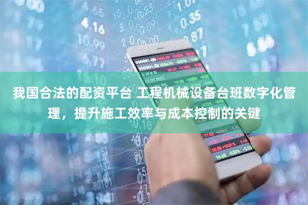 我国合法的配资平台 工程机械设备台班数字化管理，提升施工效率与成本控制的关键