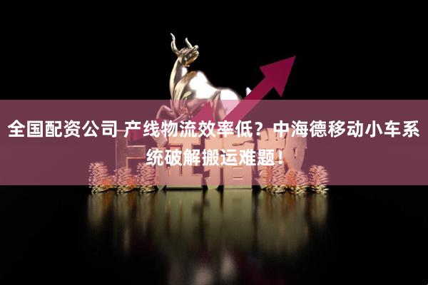 全国配资公司 产线物流效率低？中海德移动小车系统破解搬运难题！