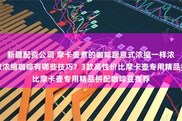 新疆配资公司 摩卡壶煮的咖啡跟意式浓缩一样浓郁吗？摩卡壶做浓缩咖啡有哪些技巧？3款高性价比摩卡壶专用精品拼配咖啡豆推荐