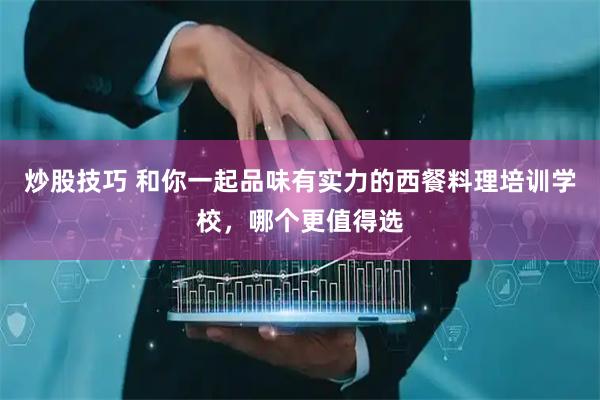 炒股技巧 和你一起品味有实力的西餐料理培训学校，哪个更值得选