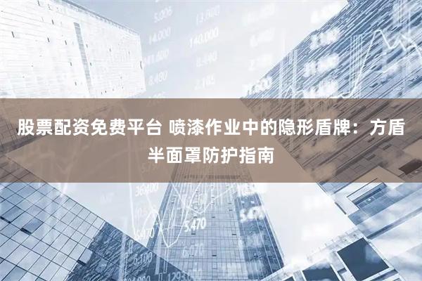 股票配资免费平台 喷漆作业中的隐形盾牌：方盾半面罩防护指南
