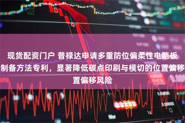 现货配资门户 普禄达申请多重防位偏柔性电路板生产制备方法专利，显著降低碳点印刷与模切的位置偏移风险