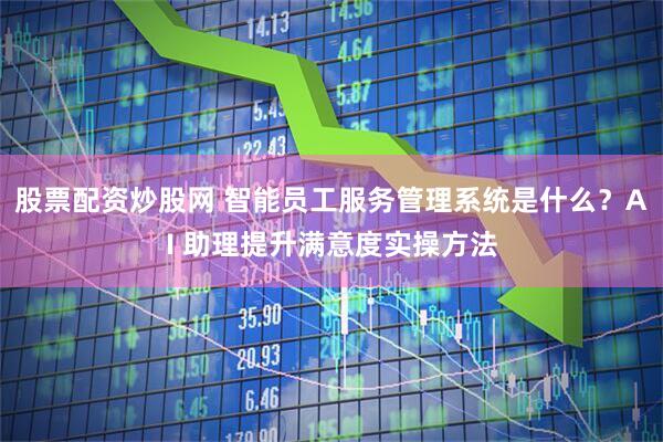 股票配资炒股网 智能员工服务管理系统是什么？AI 助理提升满意度实操方法