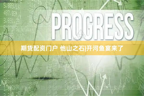 期货配资门户 他山之石|开河鱼宴来了