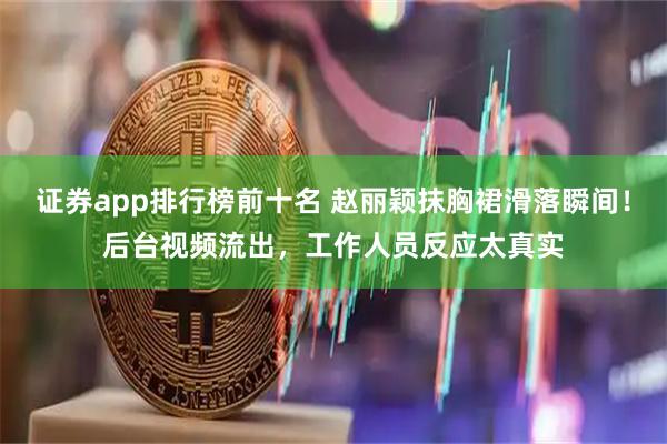 证券app排行榜前十名 赵丽颖抹胸裙滑落瞬间！后台视频流出，工作人员反应太真实