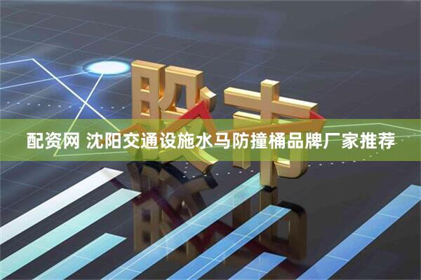 配资网 沈阳交通设施水马防撞桶品牌厂家推荐