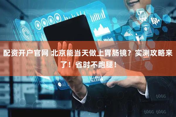 配资开户官网 北京能当天做上胃肠镜？实测攻略来了！省时不跑腿！