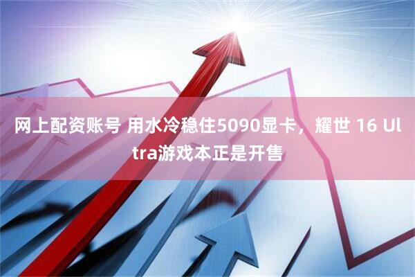 网上配资账号 用水冷稳住5090显卡，耀世 16 Ultra游戏本正是开售