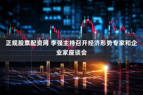 正规股票配资网 李强主持召开经济形势专家和企业家座谈会