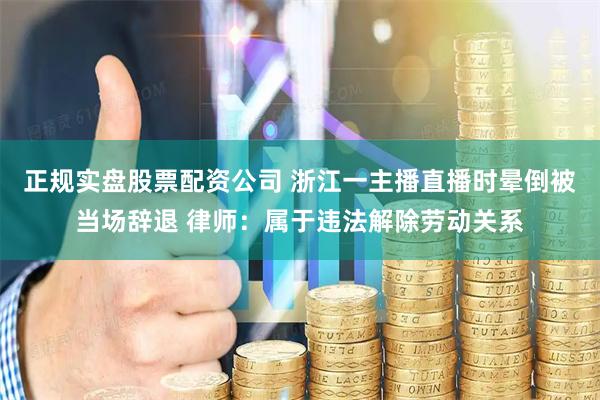 正规实盘股票配资公司 浙江一主播直播时晕倒被当场辞退 律师：属于违法解除劳动关系
