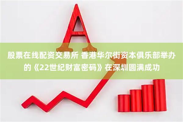 股票在线配资交易所 香港华尔街资本俱乐部举办的《22世纪财富密码》在深圳圆满成功
