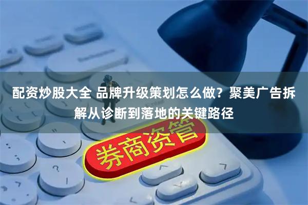 配资炒股大全 品牌升级策划怎么做？聚美广告拆解从诊断到落地的关键路径